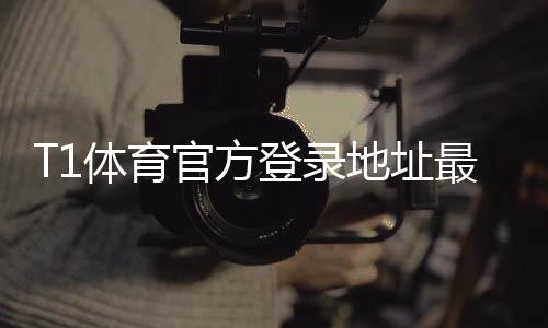 T1体育官方登录地址最新入口：官网登录步骤与安全指南