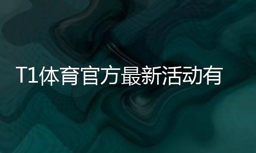 T1体育官方最新活动有哪些?优惠规则、参与攻略与注意事项全解析