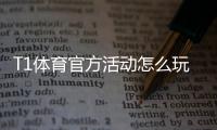 T1体育官方活动怎么玩？最新活动规则、参与攻略与福利一览