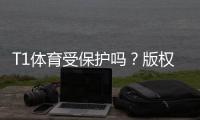 T1体育受保护吗？版权、商标与转播权全面解析