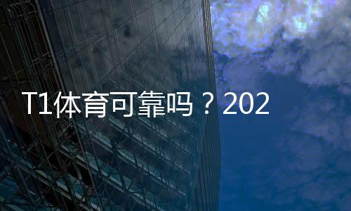 T1体育可靠吗?2026最新版平台安全性、用户口碑与提现实测解析