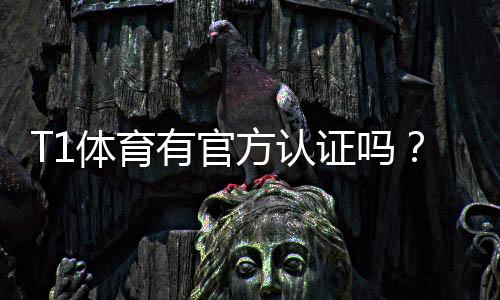 T1体育有官方认证吗？官方认证查询步骤与真假辨别技巧