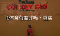 T1体育有差评吗？真实用户评价与避坑攻略