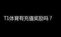 T1体育有充值奖励吗？最新充值优惠、领取流程与注意事项一看就懂