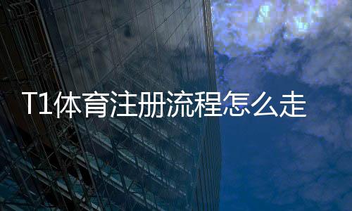 T1体育注册流程怎么走?新手快速完成注册的详细步骤与注意事项