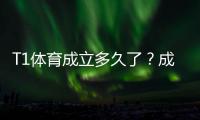 T1体育成立多久了？成立时间、公司背景与发展历程一文看懂
