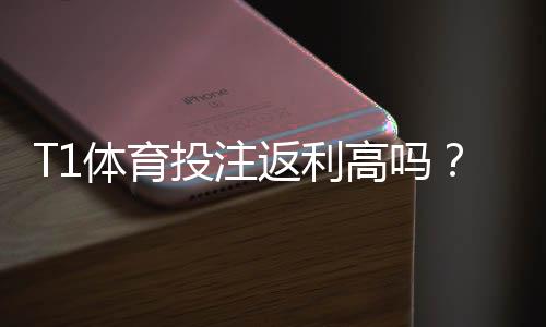 T1体育投注返利高吗?真实返利率、领取条件与风险详解