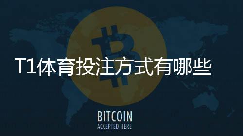 T1体育投注方式有哪些？新手入门、玩法规则与投注技巧全面解析