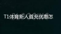 T1体育新人首充优惠怎么领取？详细步骤、奖励规则与省钱攻略