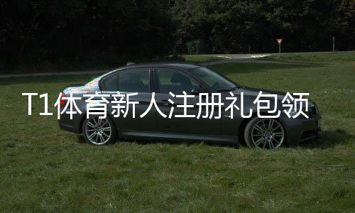 T1体育新人注册礼包领取指南:新手必看步骤、优惠与注意事项
