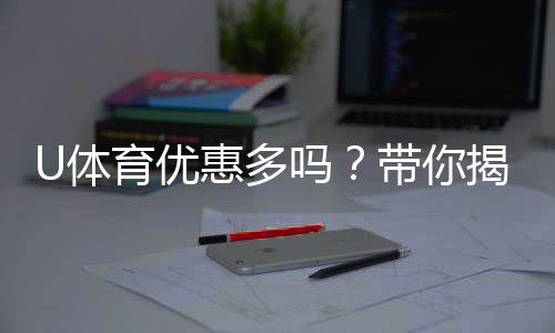 U体育优惠多吗?带你揭秘最新优惠活动与福利