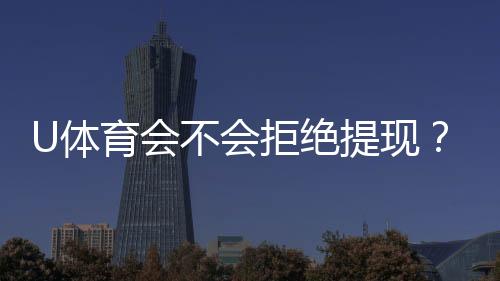 U体育会不会拒绝提现?深度解析平台提款规则与到账时效