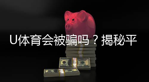 U体育会被骗吗?揭秘平台安全性与防骗指南