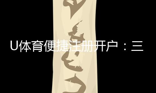 U体育便捷注册开户：三步完成轻松开启投注之旅