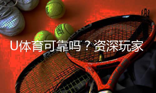 U体育可靠吗？资深玩家亲测平台安全性与游戏体验