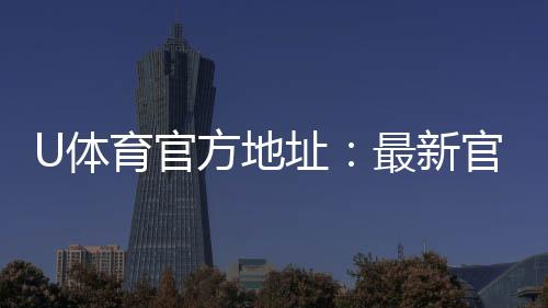 U体育官方地址：最新官网入口及安全投注指南