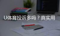 U体育投诉多吗？真实用户反馈与平台服务解析