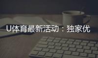 U体育最新活动：独家优惠与精彩赛事等你参与