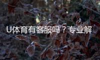 U体育有客服吗？专业解答客服联系方式与服务质量