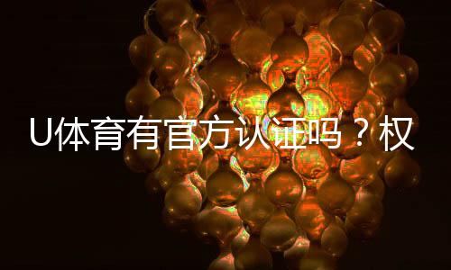 U体育有官方认证吗？权威解答与安全投注指南