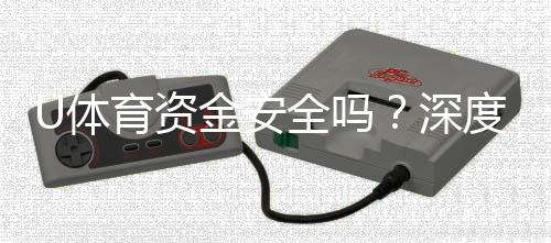 U体育资金安全吗？深度解析平台资金保障措施