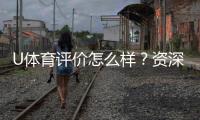 U体育评价怎么样？资深玩家真实体验分享