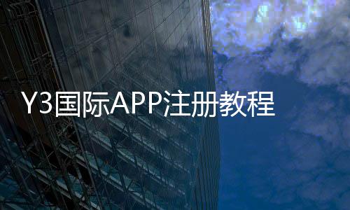 Y3国际APP注册教程:手机与网页版快速注册步骤、实名认证与常见问题详解