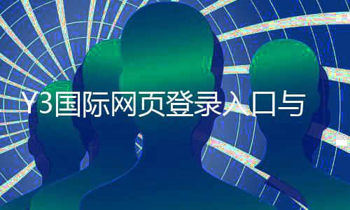 Y3国际网页登录入口与注册登录全教程：手机电脑版操作、账号安全与常见问题解答