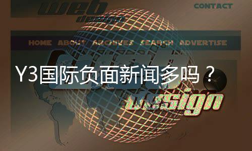 Y3国际负面新闻多吗？全面盘点真相、成因与辨别方法