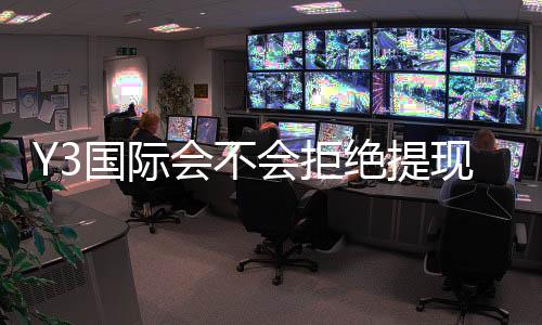 Y3国际会不会拒绝提现?原因分析、预防攻略与快速申诉流程