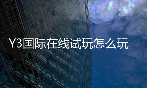 Y3国际在线试玩怎么玩？新手试玩流程、注册指南与安全注意事项