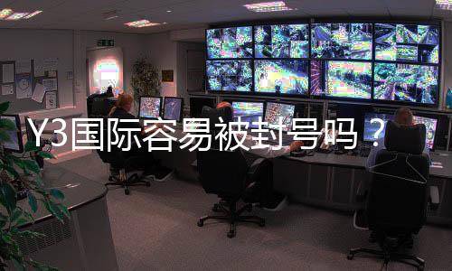 Y3国际容易被封号吗?封号原因分析、申诉流程与防封实用攻略