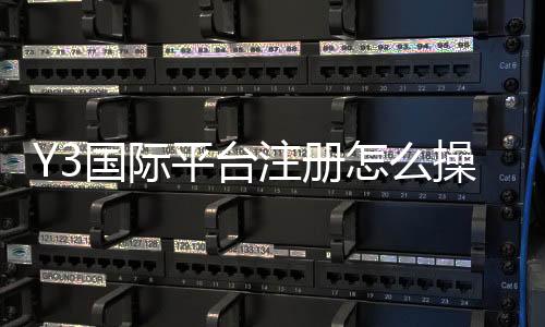 Y3国际平台注册怎么操作？新手注册流程、身份验证与常见问题全攻略