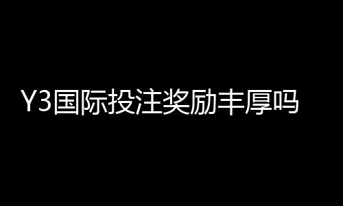Y3国际投注奖励丰厚吗?最新优惠、返水与领取全攻略