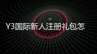 Y3国际新人注册礼包怎么领取？注册步骤、礼包内容与使用攻略