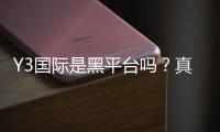 Y3国际是黑平台吗？真假辨别、用户口碑与防骗攻略