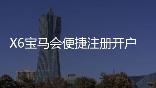 X6宝马会便捷注册开户：三步完成快速开户畅享顶级棋牌娱乐