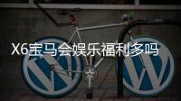 X6宝马会娱乐福利多吗？资深玩家揭秘真实福利体验