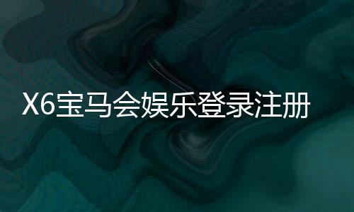X6宝马会娱乐登录注册通道：畅享豪华游戏体验与独家注册福利