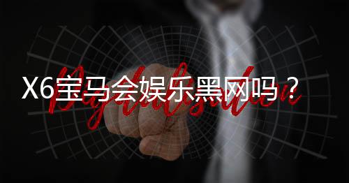 X6宝马会娱乐黑网吗？揭秘其真实性与安全玩法解析