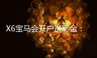 X6宝马会开户送彩金：新会员专享豪礼首存即送8888元彩金