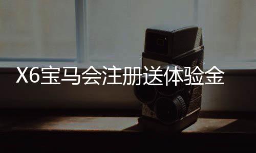 X6宝马会注册送体验金：畅享豪华礼遇与高额彩金盛宴