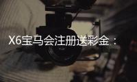 X6宝马会注册送彩金：新会员专享彩金豪礼首存即送！