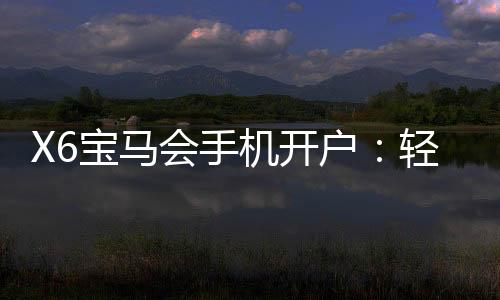 X6宝马会手机开户:轻松注册畅享豪华棋牌盛宴