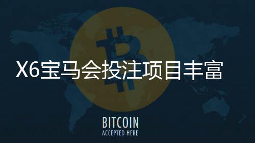 X6宝马会投注项目丰富吗？深度解析平台游戏种类与特色玩法