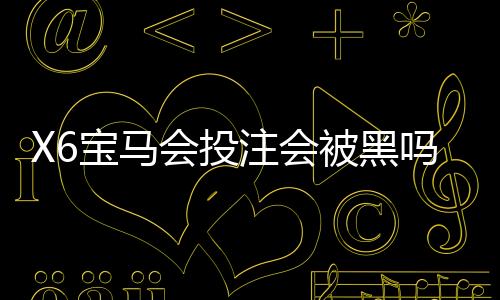 X6宝马会投注会被黑吗？资深玩家揭秘平台安全性与防坑指南
