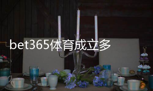 bet365体育成立多久了？成立时间、发展历程与平台信誉详解