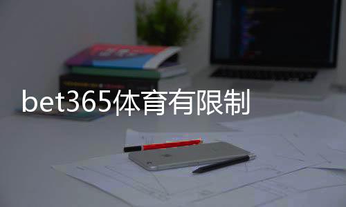 bet365体育有限制吗？注册、地域与玩法限制新手指南（2026最新解析）
