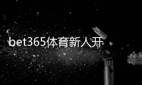 bet365体育新人开户攻略：一步步注册流程、首存优惠与账号安全全指南