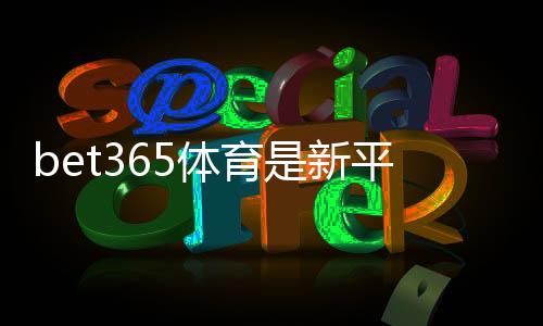 bet365体育是新平台吗？真相揭秘：平台历史、合法性与新手入门指南